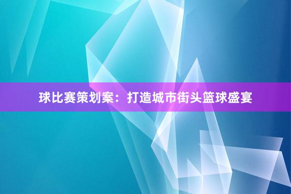 球比赛策划案：打造城市街头篮球盛宴